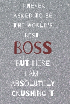 I never asked to be the world's best boss: but here i am absolutely crushing it/  lined journal diary notebook as an apreciation gift