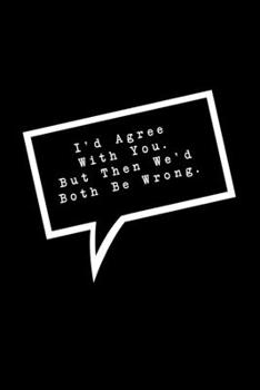 Paperback I'd Agree With You. But Then We'd Both Be Wrong.: Lined Notebook: Funny Office Gift, Journal for Sarcastic Coworker, Boss or Manager Book