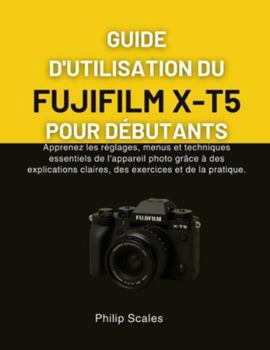 GUIDE D'UTILISATION DU FUJIFILM X-T5 POUR DÉBUTANTS: Apprenez les réglages, menus et techniques essentiels de l'appareil photo grâce à des ... exercices et de la pratique. (French Edition)