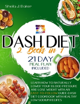 Dash Diet: 2 books in 1: Learn How to Naturally Lower Your Blood Pressure and Lose Weight with an Easy-To-Follow Guide (21-Day Meal Plan Included) + Dash Diet Cookbook with Healthy Low Sodium Recipes