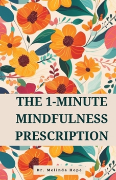 The 1-Minute Mindfulness Prescription: Evidence-Based Techniques to Improve Awareness, Reduce Stress, and Rewire Neural Pathways Through Micro-Meditations
