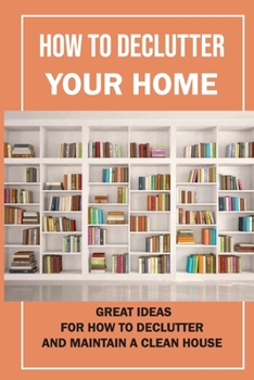 Paperback How To Declutter Your Home: Great Ideas For How To Declutter And Maintain A Clean House: Getting Rid Of Clutter Book