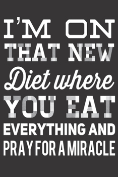 I'm On That New Diet Where You Eat Everything And Pray For a Miracle: Funny Gag Gifts for Men, Women, Friend - Notebook & Journal for Birthday Party, Holiday and More