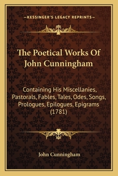 Paperback The Poetical Works Of John Cunningham: Containing His Miscellanies, Pastorals, Fables, Tales, Odes, Songs, Prologues, Epilogues, Epigrams (1781) Book