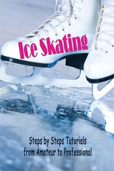 Ice Skating: Steps by Steps Tutorials from Amateur to Professional: Ice Skating