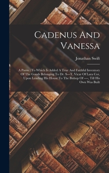 Cadenus And Vanessa: A Poem: To Which Is Added A True And Faithful Inventory Of The Goods Belonging To Dr. S---t, Vicar Of Lara Cor, Upon Lending His ... To The Bishop Of ----, Till His Own Was Built