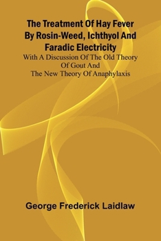 The Treatment of Hay Fever by rosin-weed, ichthyol and faradic electricity With a discussion of the old theory of gout and the new theory of anaphylaxis