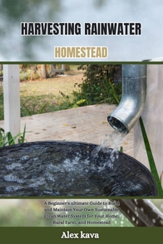 Paperback Harvesting Rainwater Homestead: A Beginner's ultimate Guide to Build and Maintain Your Own Sustainable Clean Water System for Your Home, Rural Farm, a Book