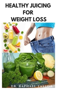HEALTHY JUICING FOR WEIGHT LOSS: Quick And Easy Delicious Juicing Recipes That Help You Lose Weight And Detox Naturally