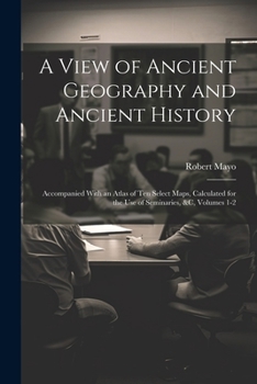 Paperback A View of Ancient Geography and Ancient History: Accompanied With an Atlas of Ten Select Maps, Calculated for the Use of Seminaries, &c, Volumes 1-2 Book