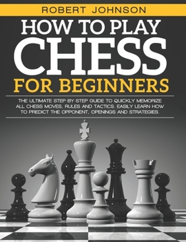 Paperback How To Play Chess For Beginners: The Ultimate Step-by-Step Guide to Quickly Memorize all Chess Moves, Rules and Tactics. Easily Learn how to predict t Book