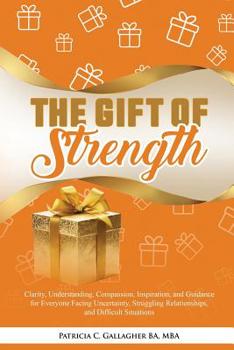 Paperback The Gift of Strength: Clarity, Understanding, Compassion, Inspiration, and Guidance for Everyone Facing Uncertainty, Struggling Relationship Book