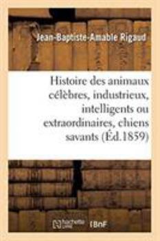 Paperback Histoire Des Animaux Célèbres, Industrieux, Intelligents Ou Extraordinaires, Et Des Chiens Savants [French] Book