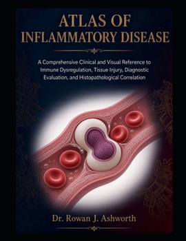 ATLAS OF INFLAMMATORY DISEASE: A Comprehensive Clinical and Visual Reference to Immune Dysregulation, Tissue Injury, Diagnostic Evaluation, and Histopathological Correlation