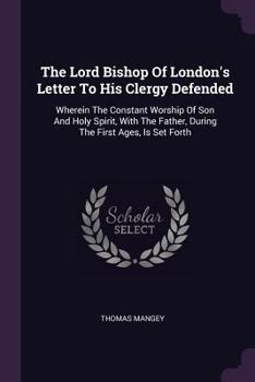 Paperback The Lord Bishop Of London's Letter To His Clergy Defended: Wherein The Constant Worship Of Son And Holy Spirit, With The Father, During The First Ages Book