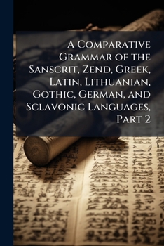 A Comparative Grammar of the Sanscrit, Zend, Greek, Latin, Lithuanian, Gothic, German, and Sclavonic Languages, Part 2