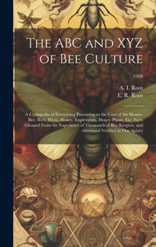 The ABC and XYZ of Bee Culture; a Cyclopedia of Everything Pertaining to the Care of the Honey-bee; Bees, Hives, Honey, Implements, Honey-plants, Etc. ... and Afterward Verified in Our Apiary; 1908