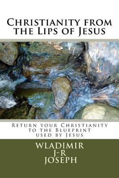 Paperback Christianity from the Lips of Jesus: Return your Christianity to the Blueprint used by Jesus (Vol 1) Book