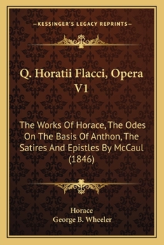 Q. Horatii Flacci, Opera V1: The Works Of Horace, The Odes On The Basis Of Anthon, The Satires And Epistles By McCaul
