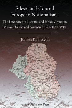 Silesia and Central European Nationalisms: The Emergence of National and Ethnic Groups in Prussian Silesia and Austrian Silesia, 1848-1918 - Book  of the Central European Studies