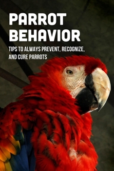 Paperback Parrot Behavior: Tips To Always Prevent, Recognize, And Cure Parrots: Interesting Facts About Parrots You Should Know Book