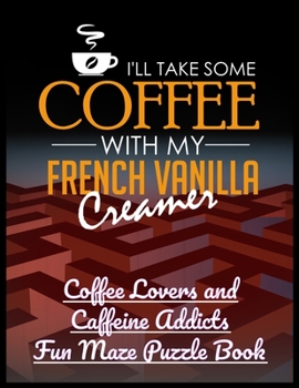 I'll Take Some Coffee with My French Vanilla Creamer: Coffee Lovers and Caffeine Addicts Fun Maze Puzzle Book