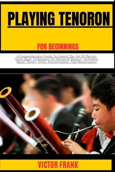 Paperback Playing Tenoroon for Beginners: A Comprehensive Guide To Unlock The Art Of Playing, From Basic Techniques To Advanced Mastery, Including Music Theory, Book