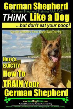 Paperback German Shepherd, German Shepherd Training AAA AKC: Think Like a Dog, But Don't Eat Your Poop!: German Shepherd Breed Expert Dog Training Here's EXACTL Book