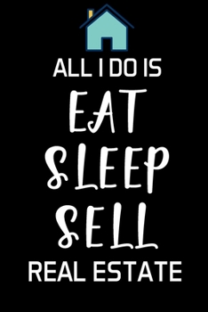 ALL I DO IS EAT SLEEP SELL REAL ESTATE: Real Estate Agent Gifts - Realtor - Blank Lined Notebook Journal  – (6 x 9 Inches) – 120 Pages