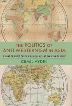 The Politics of Anti-Westernism in Asia: Visions of World Order in Pan-Islamic and Pan-Asian Thought - Book  of the Columbia Studies in International and Global History