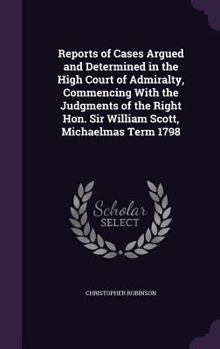 Hardcover Reports of Cases Argued and Determined in the High Court of Admiralty, Commencing with the Judgments of the Right Hon. Sir William Scott, Michaelmas T Book