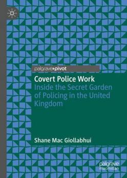 Covert Police Work: Inside the Secret Garden of Policing in the United Kingdom (Palgrave's Critical Policing Studies)