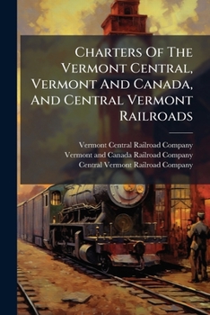 Charters Of The Vermont Central, Vermont And Canada, And Central Vermont Railroads: The Vermont And Canada Lease. The First And Second Mortgages And ... Orders And Decrees In The Cause Vermont...