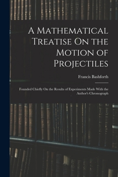 Paperback A Mathematical Treatise On the Motion of Projectiles: Founded Chiefly On the Results of Experiments Made With the Author's Chronograph Book