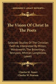 The Vision Of Christ In The Poets: Selected Studies Of The Christian Faith As Interpreted By Milton, Wordsworth, The Brownings, Tennyson, Whittier, Longfellow, Lowell
