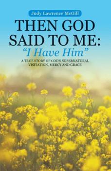 Then God Said to Me: I Have Him: A True Story of God's Supernatural Visitation, Mercy and Grace