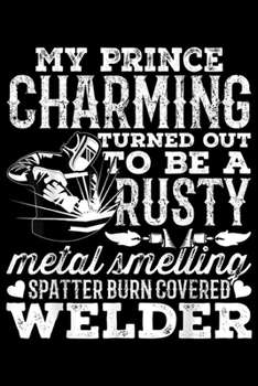 Paperback my prince charming turned out to be a rusty metal smelling spatter burn covered welder: Welder Wife Anniversary Valentines Day Women Gift Journal/Note Book