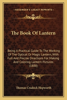 Paperback The Book Of Lantern: Being A Practical Guide To The Working Of The Optical Or Magic Lantern, With Full And Precise Directions For Making An Book