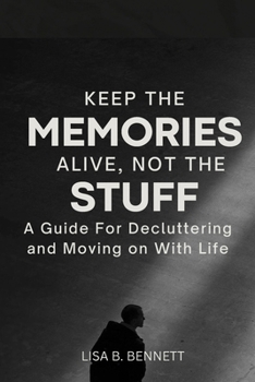 Keep the Memories Alive, Not the stuff: A Guide For Decluttering and Moving on With Life