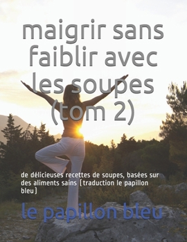 maigrir sans faiblir avec les soupes (tom 2): de délicieuses recettes de soupes, basées sur des aliments sains (traduction le papillon bleu) (French Edition)