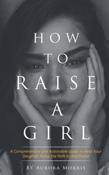 Paperback How to raise a girl: A Comprehensive and Actionable Guide to Help Your Daughter Along the Path to Adulthood Book