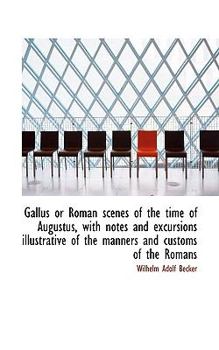 Gallus or Roman Scenes of the Time of Augustus, with Notes and Excursions Illustrative of the Manner