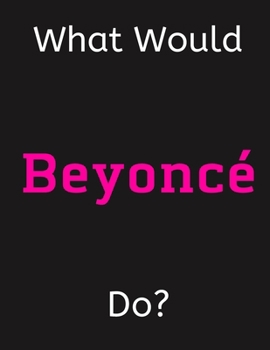 Paperback What Would Beyonce Do?: Beyonce Notebook/ Journal/ Notepad/ Diary For Women, Men, Girls, Boys, Fans, Supporters, Teens, Adults and Kids - 100 Book