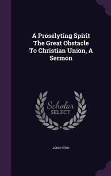 A Proselyting Spirit the Great Obstacle to Christian Union, a Sermon