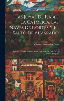 Las Joyas De Isabel La Católica, Las Naves De Cortés Y El Salto De Alvarado: Epístola Dirigida Al Ilmo. Señor Don Juan De Dios De La Rada Y Delgado (Spanish Edition)