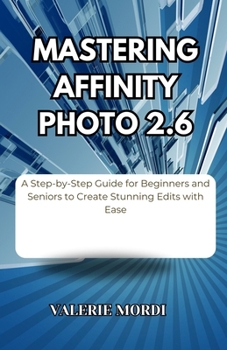 Paperback Mastering Affinity Photo 2.6: A Step-by-Step Guide for Beginners and Seniors to Create Stunning Edits with Ease Book