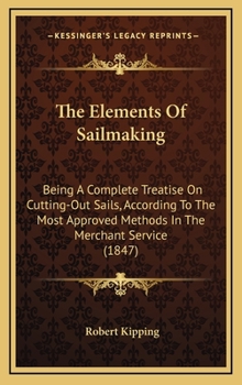 Hardcover The Elements Of Sailmaking: Being A Complete Treatise On Cutting-Out Sails, According To The Most Approved Methods In The Merchant Service (1847) Book