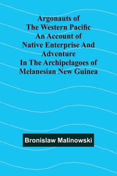 Argonauts Of The Western Pacific An Account Of Native Enterprise And Adventure In The Archipelagoes Of Melanesian New Guinea