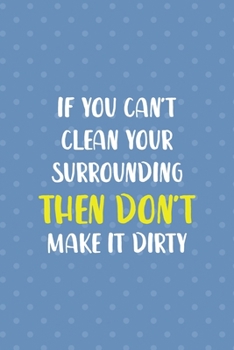 Paperback If You Can't Clean Your Surrounding Then Don't Make It Dirty: Notebook Journal Composition Blank Lined Diary Notepad 120 Pages Paperback Blue Points R Book