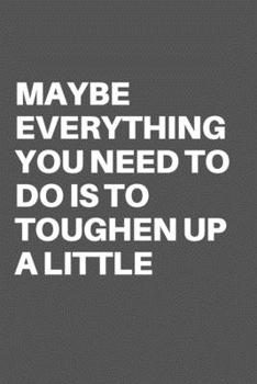 MAYBE EVERYTHING YOU NEED TO DO IS TO TOUGHEN UP A LITTLE: Motivational Quote Notebook/Journal For 120 Pages of 6"x19" Lined